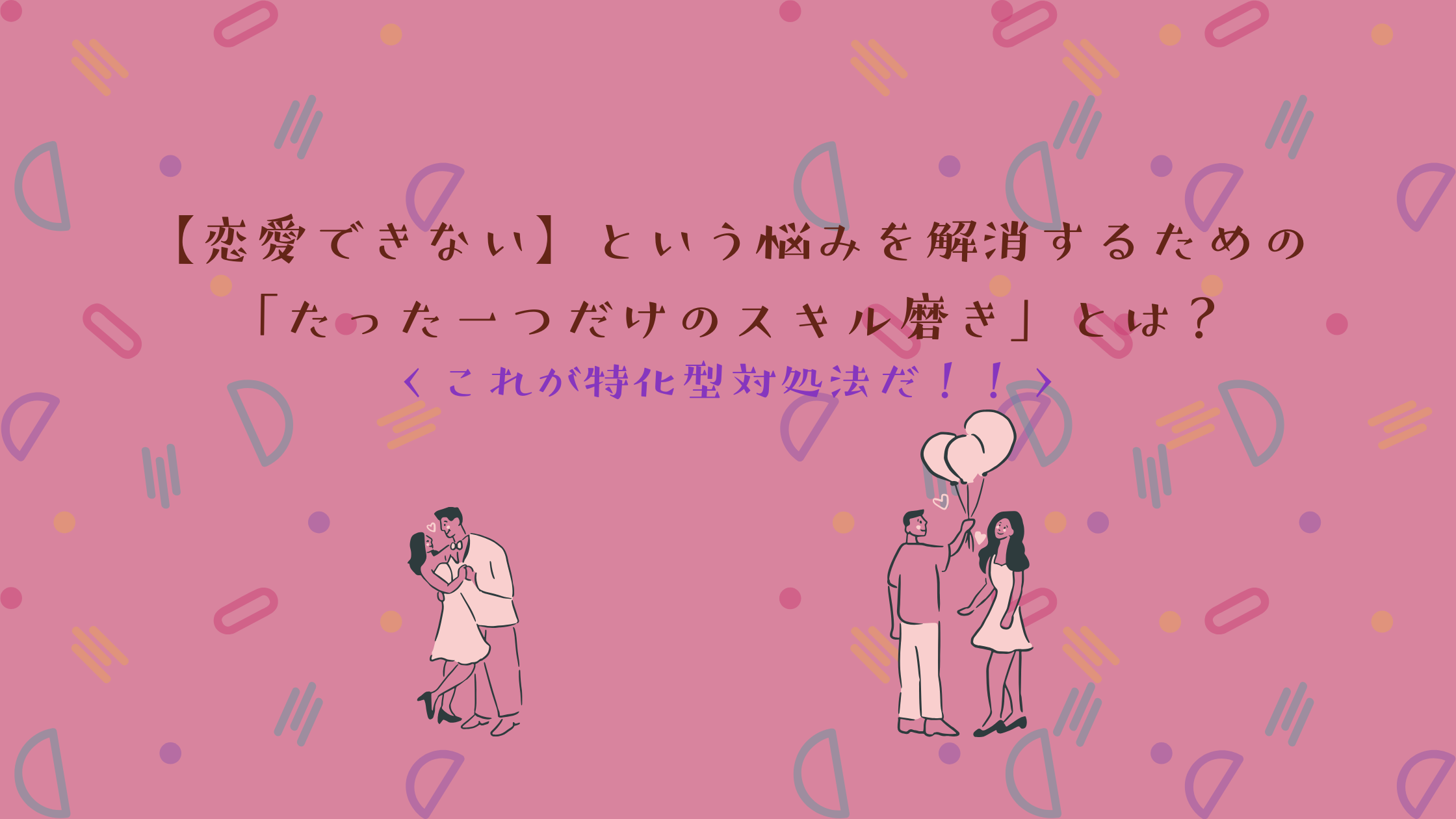 【恋愛できない】という悩みを解消するための「たった一つだけのスキル磨き」とは？＜これが特化型対処法だ！！＞